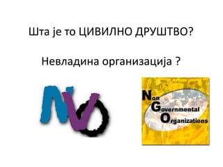 Шта је то ЦИВИЛНО ДРУШТВО?
Невладина организација ?
 