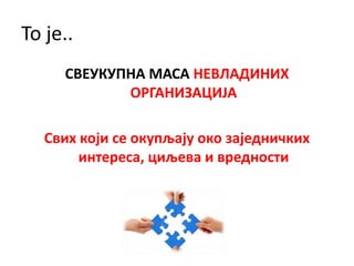 То је..
СВЕУКУПНА МАСА НЕВЛАДИНИХ
ОРГАНИЗАЦИЈА
Свих који се окупљају око заједничких
интереса, циљева и вредности
 