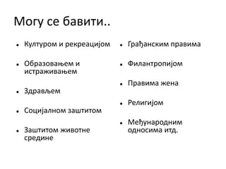 Могу се бавити..
 Културом и рекреацијом
 Образовањем и
истраживањем
 Здрављем
 Социјалном заштитом
 Заштитом животне
средине
 Грађанским правима
 Филантропијом
 Правима жена
 Религијом
 Међународним
односима итд.
 