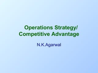    Operations Strategy/ 

Competitive Advantage
N.K.Agarwal

 