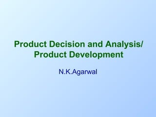 Product Decision and Analysis/
Product Development
N.K.Agarwal

 