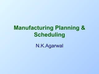Manufacturing Planning &
Scheduling
N.K.Agarwal

 