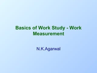Basics of Work Study - Work
Measurement
N.K.Agarwal

 