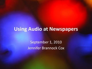 Using Audio at Newspapers September 1, 2010 Jennifer Brannock Cox 