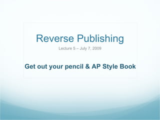 Reverse Publishing Lecture 5 – July 7, 2009 Get out your pencil & AP Style Book 
