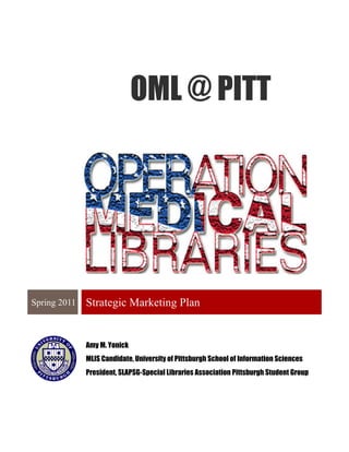 OML @ PITT




Spring 2011   Strategic Marketing Plan


              Amy M. Yonick
              MLIS Candidate, University of Pittsburgh School of Information Sciences
              President, SLAPSG-Special Libraries Association Pittsburgh Student Group
 