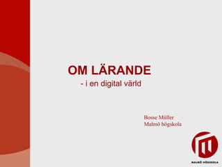 OM LÄRANDE - i en digital värld Bosse Müller Malmö högskola 
