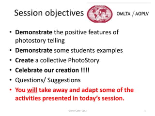 • Demonstrate the positive features of
photostory telling
• Demonstrate some students examples
• Create a collective PhotoStory
• Celebrate our creation !!!!
• Questions/ Suggestions
• You will take away and adapt some of the
activities presented in today’s session.
Session objectives
Glenn Cake- CDLI 1
 