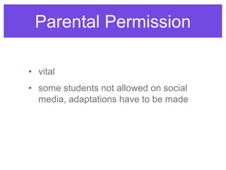 Parental Permission
• vital
• some students not allowed on social
media, adaptations have to be made
 