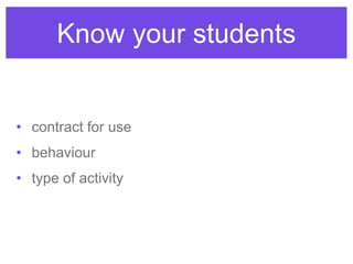 Know your students
• contract for use
• behaviour
• type of activity
 