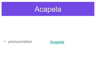 Acapela
• pronunciation Acapela
 