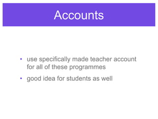 Accounts
• use specifically made teacher account
for all of these programmes
• good idea for students as well
 