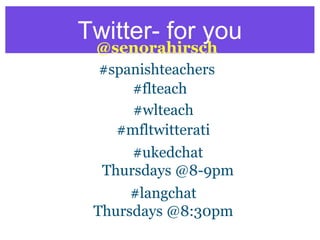 Twitter- for you
#spanishteachers
#wlteach
@senorahirsch
#flteach
#langchat
Thursdays @8:30pm
#ukedchat
Thursdays @8-9pm
#mfltwitterati
 