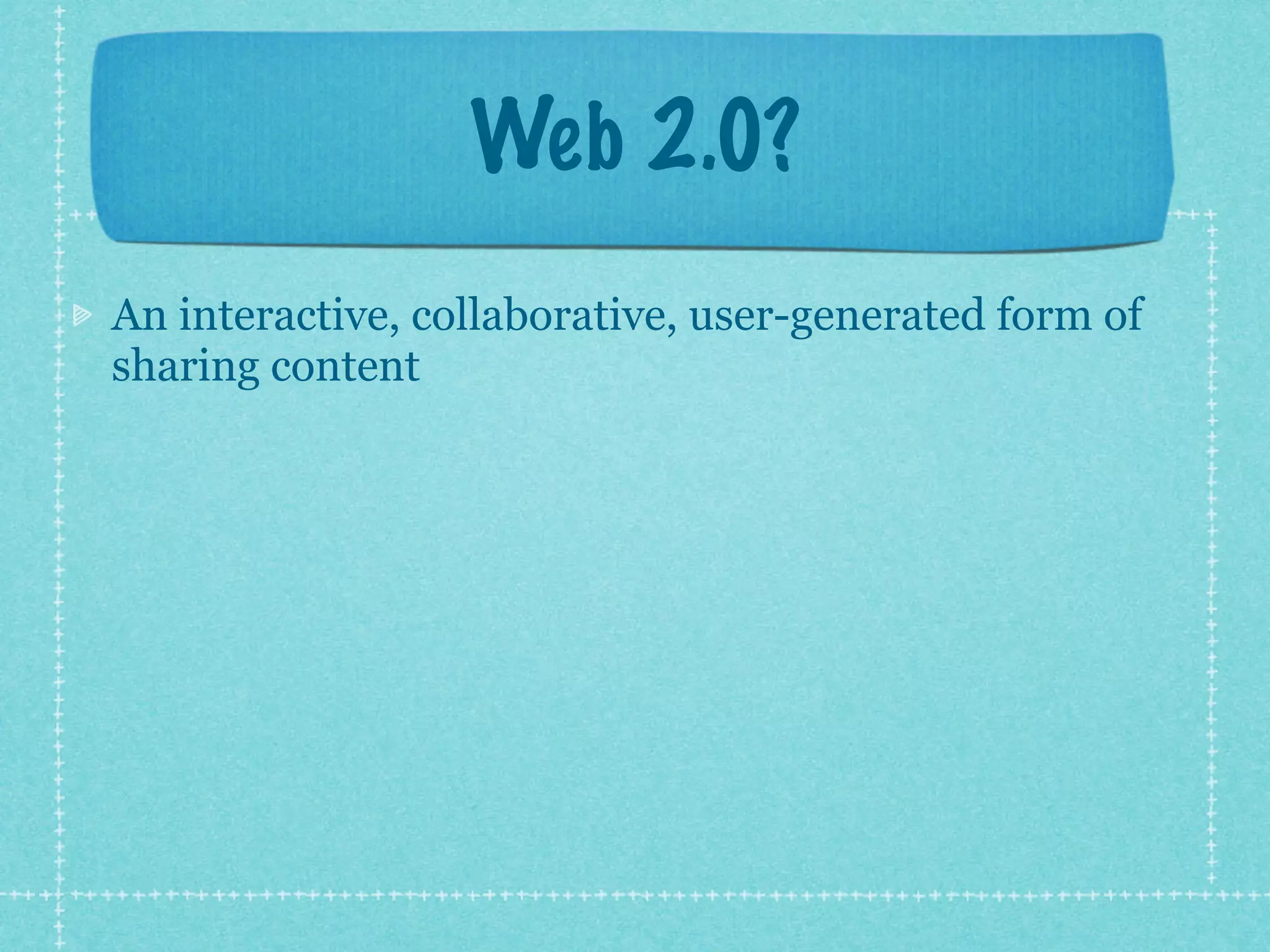 Web 2.0?
An interactive, collaborative, user-generated form of
sharing content
 