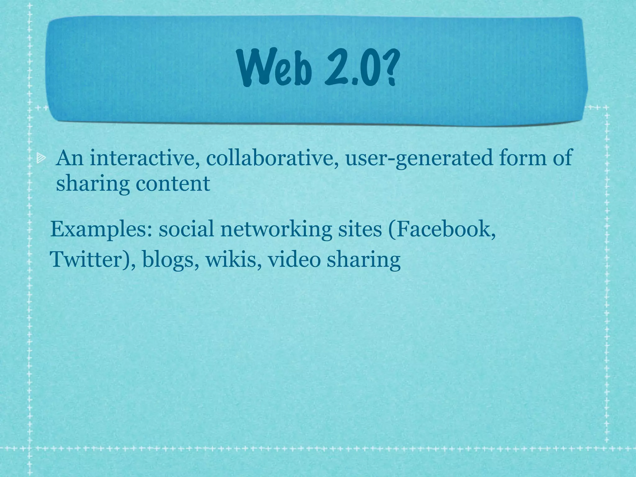 Web 2.0?
An interactive, collaborative, user-generated form of
sharing content

Examples: social networking sites (Facebook,
Twitter), blogs, wikis, video sharing
 