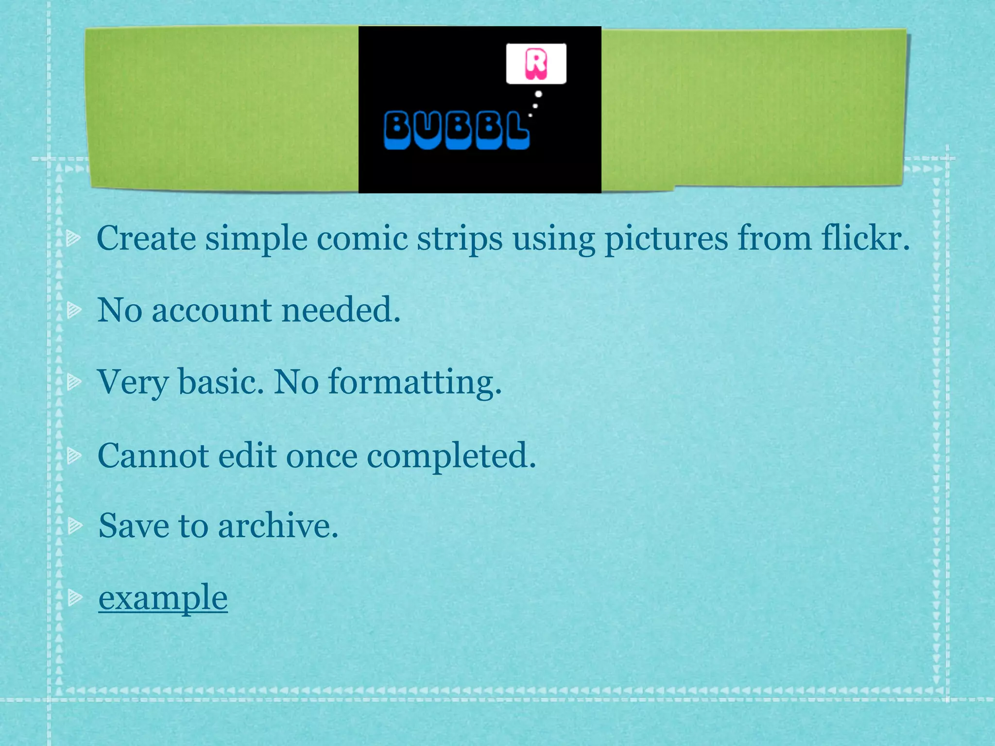 Create simple comic strips using pictures from flickr.

No account needed.

Very basic. No formatting.

Cannot edit once completed.

Save to archive.

example
 