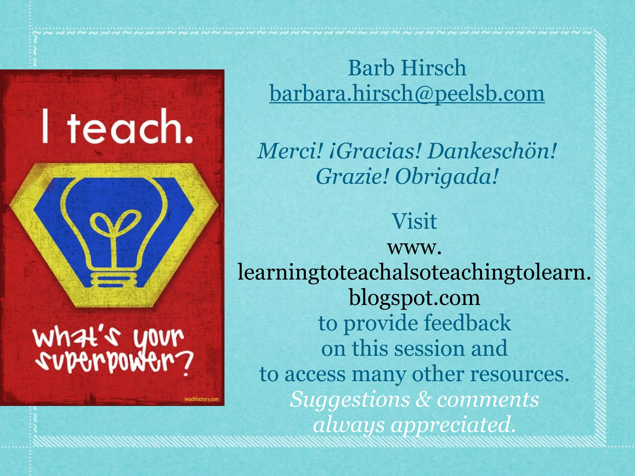 Barb Hirsch
   barbara.hirsch@peelsb.com

 Merci! ¡Gracias! Dankeschön!
      Grazie! Obrigada!

                 Visit
                www.
learningtoteachalsoteachingtolearn.
           blogspot.com
        to provide feedback
         on this session and
  to access many other resources.
     Suggestions & comments
        always appreciated.
 