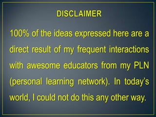 100% of the ideas expressed here are a
direct result of my frequent interactions
with awesome educators from my PLN
(personal learning network). In today’s
world, I could not do this any other way.
 