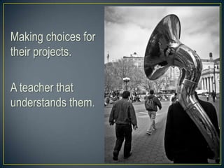 Making choices for
their projects.
A teacher that
understands them.
 