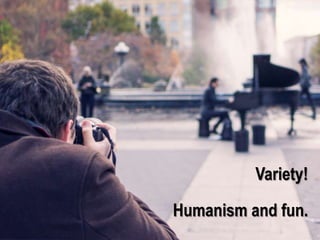 Variety!
Humanism and fun.
 