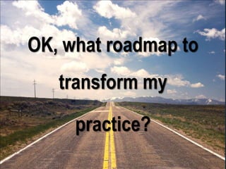 OK, what roadmap to
transform my
practice?
 