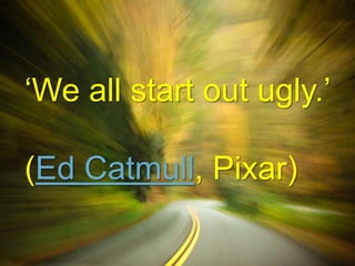 ‘We all start out ugly.’
(Ed Catmull, Pixar)
 
