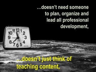 …doesn’t need someone
to plan, organize and
lead all professional
development,
…doesn’t just think of
teaching content,
 