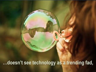 …doesn’t see technology as a trending fad,
 