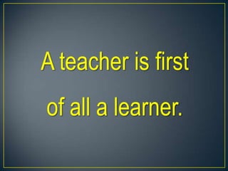 A teacher is first
of all a learner.
 