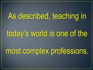 As described, teaching in
today’s world is one of the
most complex professions.
 