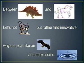 Between and
Let’s not but rather find innovative
ways to soar like an
and make some
 
