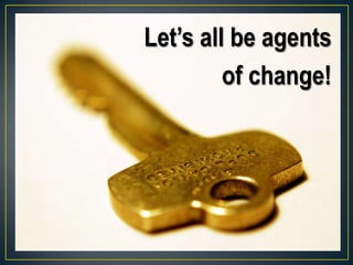 Let’s all be agents
of change!
 