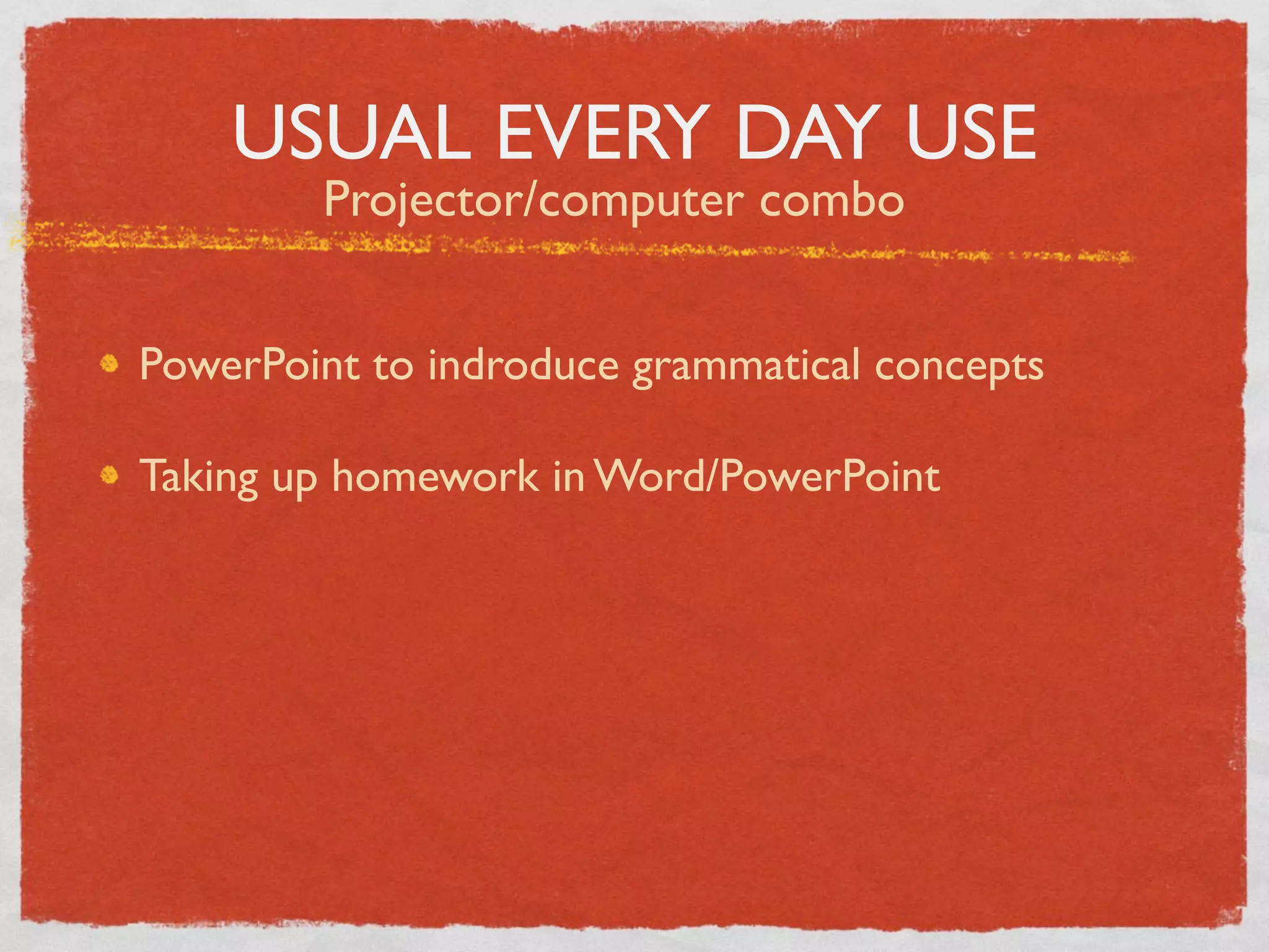 USUAL EVERY DAY USE
        Projector/computer combo


PowerPoint to indroduce grammatical concepts

Taking up homework in Word/PowerPoint
 