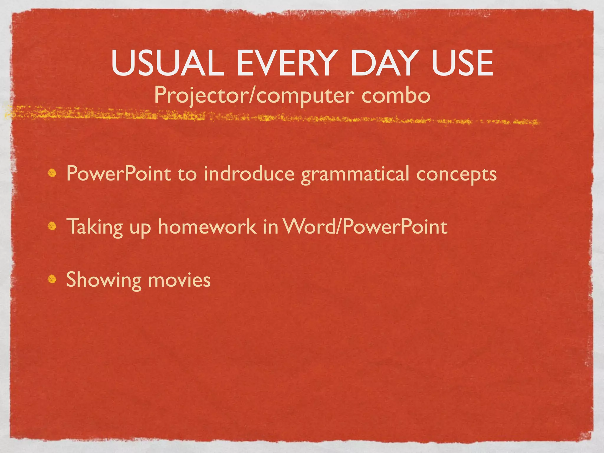 USUAL EVERY DAY USE
        Projector/computer combo


PowerPoint to indroduce grammatical concepts

Taking up homework in Word/PowerPoint

Showing movies
 