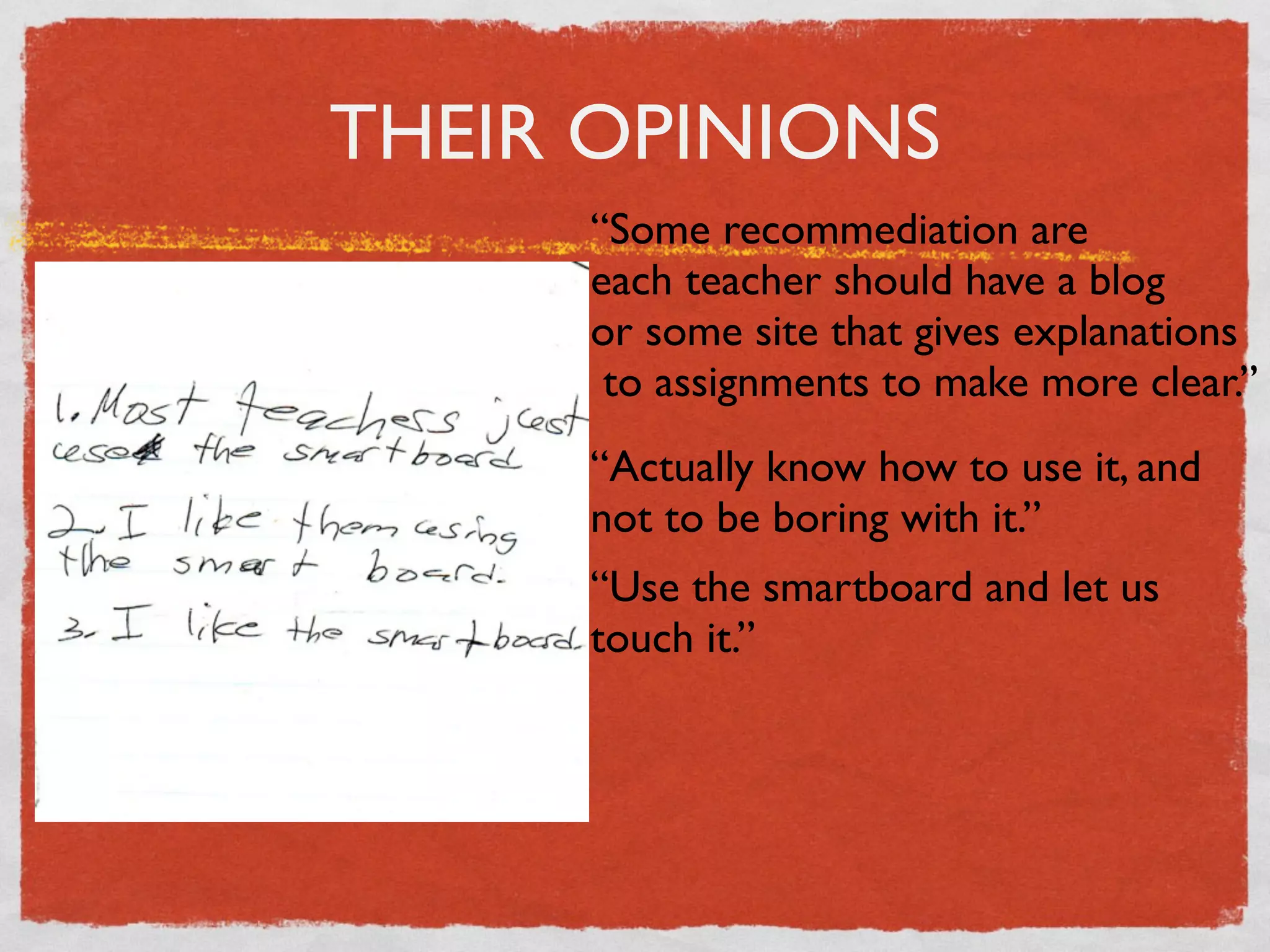 THEIR OPINIONS
     “Some recommediation are
     each teacher should have a blog
     or some site that gives explanations
      to assignments to make more clear.”
     “Actually know how to use it, and
     not to be boring with it.”
     “Use the smartboard and let us
     touch it.”
 