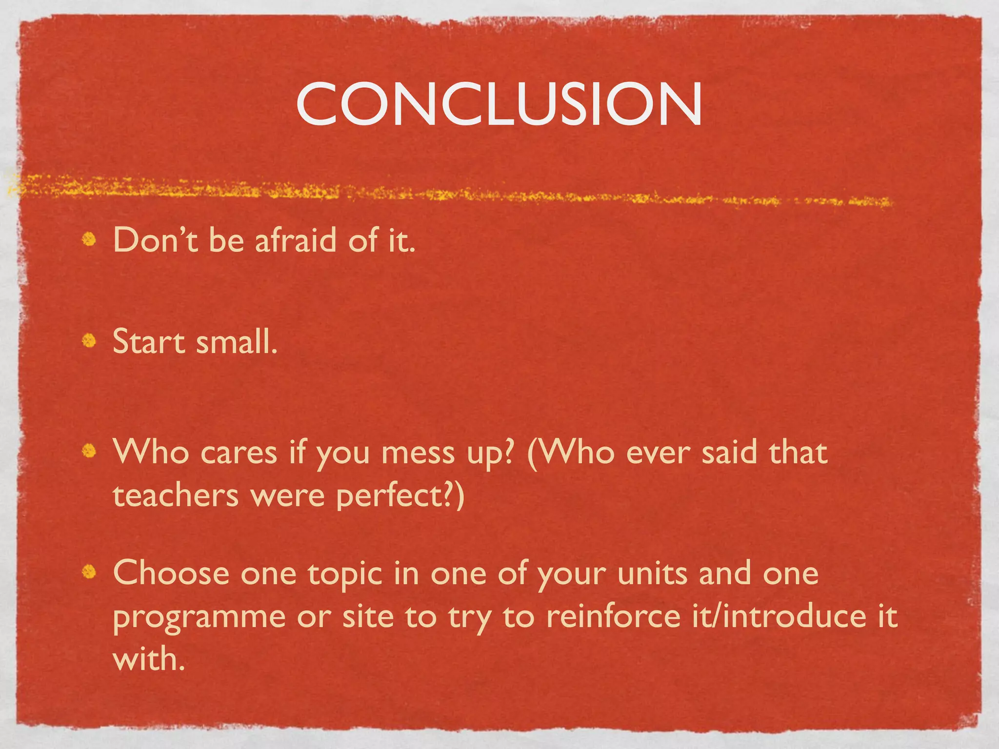 CONCLUSION

Don’t be afraid of it.

Start small.

Who cares if you mess up? (Who ever said that
teachers were perfect?)

Choose one topic in one of your units and one
programme or site to try to reinforce it/introduce it
with.
 
