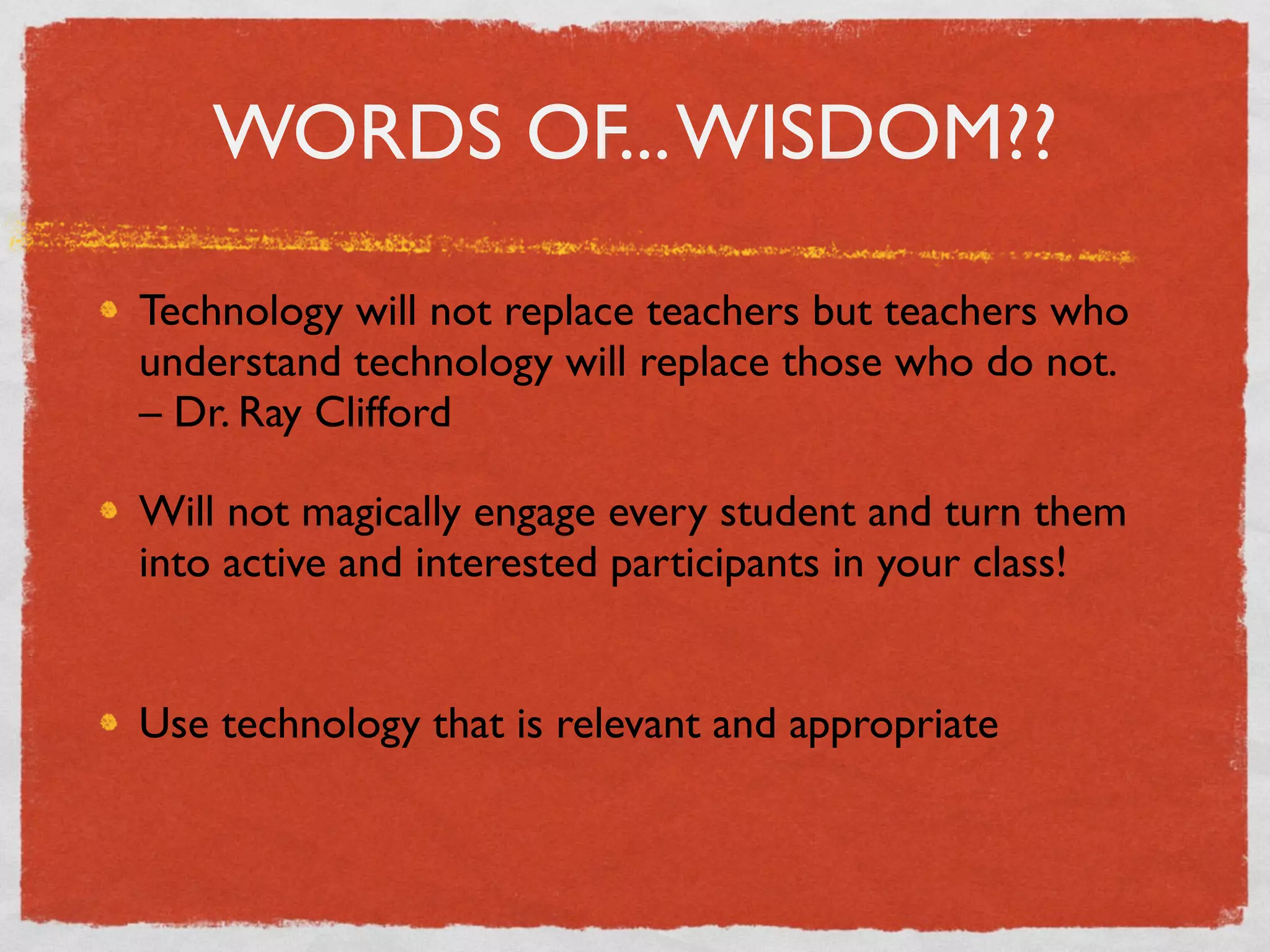 WORDS OF... WISDOM??

Technology will not replace teachers but teachers who
understand technology will replace those who do not.
– Dr. Ray Clifford

Will not magically engage every student and turn them
into active and interested participants in your class!


Use technology that is relevant and appropriate
 