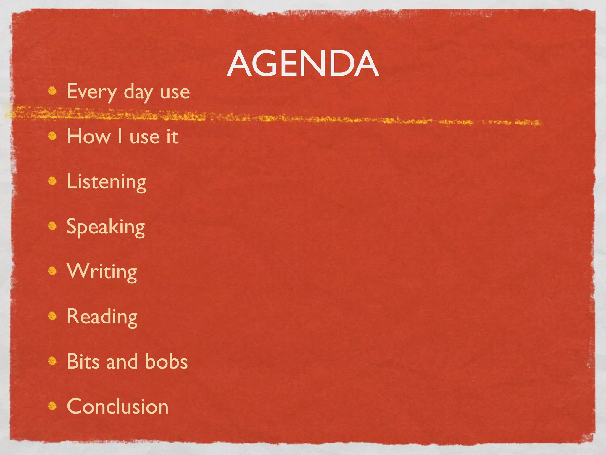 AGENDA
Every day use

How I use it

Listening

Speaking

Writing

Reading

Bits and bobs

Conclusion
 