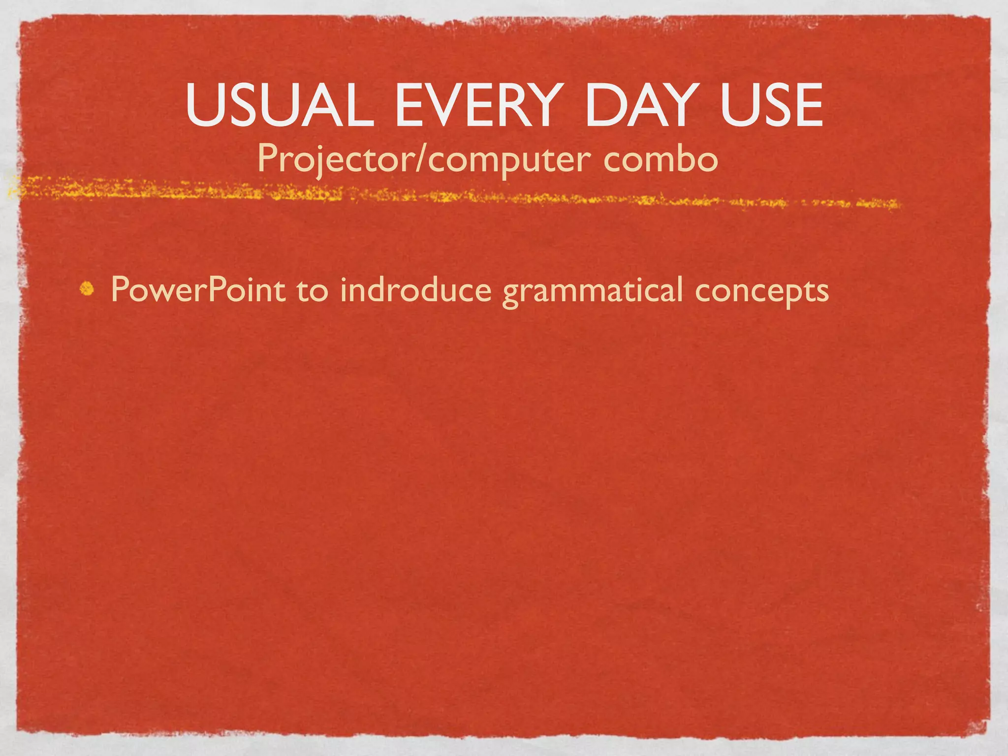 USUAL EVERY DAY USE
        Projector/computer combo


PowerPoint to indroduce grammatical concepts
 