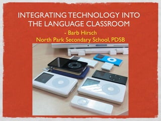 INTEGRATING TECHNOLOGY INTO
   THE LANGUAGE CLASSROOM
              - Barb Hirsch
    North Park Secondary School, PDSB
 