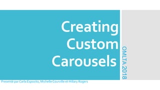Creating
Custom
Carousels
Presenté par Carla Esposito, MichelleCourville et Hillary Rogers
OMLTA2018
 