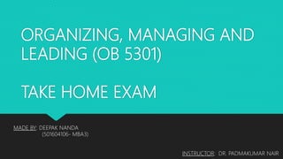 ORGANIZING, MANAGING AND
LEADING (OB 5301)
TAKE HOME EXAM
INSTRUCTOR: DR. PADMAKUMAR NAIR
MADE BY: DEEPAK NANDA
(501604106- MBA3)
 