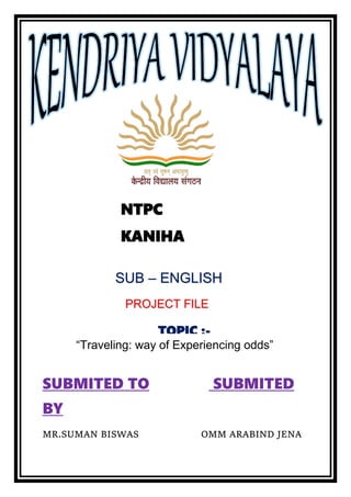 SUBMITED TO SUBMITED
BY
MR.SUMAN BISWAS OMM ARABIND JENA
NTPC
KANIHA
SUB – ENGLISH
PROJECT FILE
TOPIC :-
“Traveling: way of Experiencing odds”
 