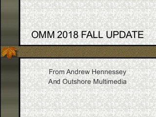 OMM 2018 FALL UPDATE
From Andrew Hennessey
And Outshore Multimedia
 