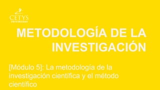 METODOLOGÍA DE LA
INVESTIGACIÓN
[Módulo 5]: La metodología de la
investigación científica y el método
científico
 