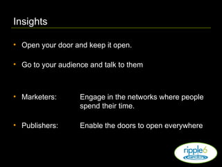 Insights Open your door and keep it open. Go to your audience and talk to them Marketers:   Engage in the networks where people  spend their time. Publishers: Enable the doors to open everywhere 