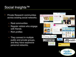 Social Insights™ Private Research communities across existing social networks. Real communities Regular visitors who engage with friends  Rich profiles  They connect in multiple public and private groups, and they have expansive personal networks. 