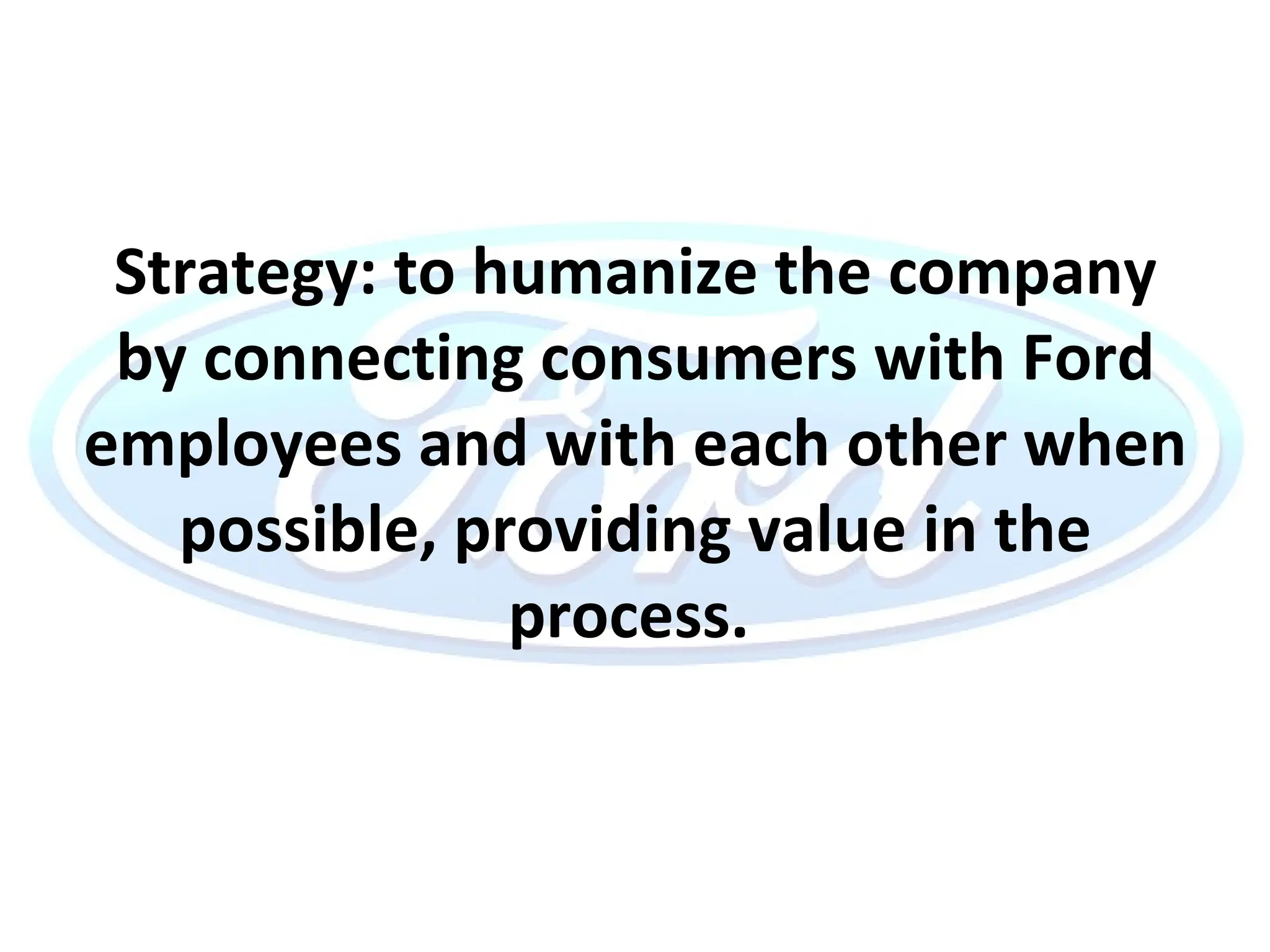 Strategy: to humanize the company by connecting consumers with Ford employees and with each other when possible, providing value in the process.   