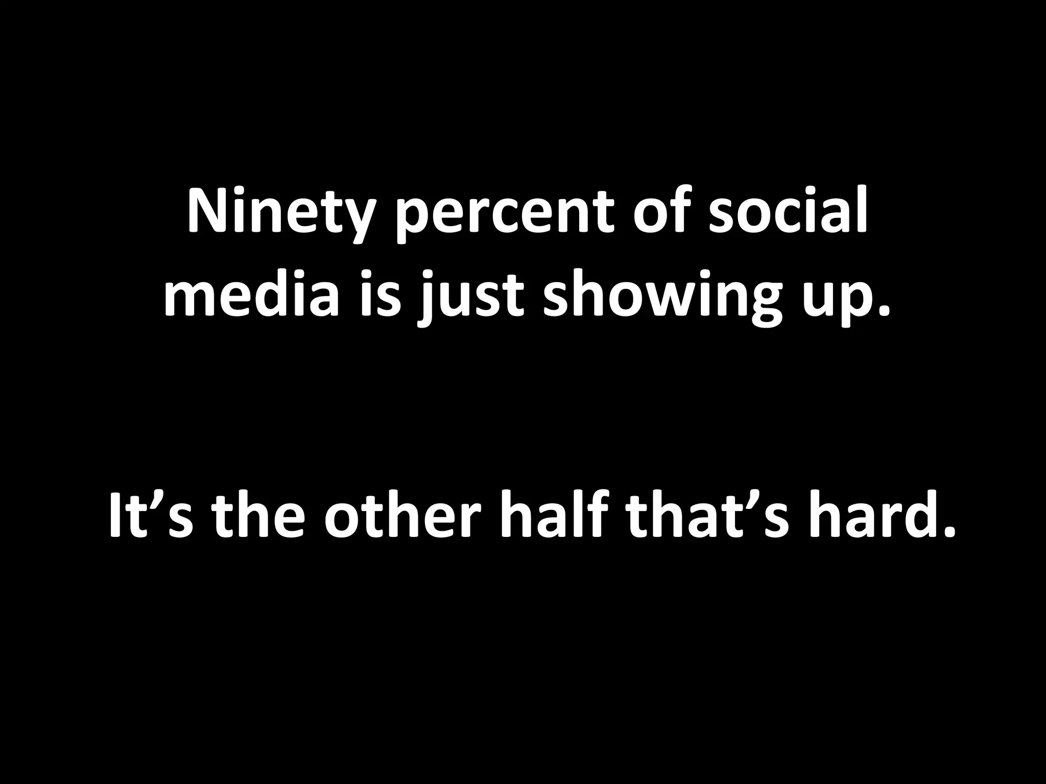 Ninety percent of social media is just showing up. It’s the other half that’s hard. 