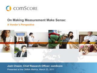 On Making Measurement Make Sense: A Vendor’s Perspective Josh Chasin; Chief Research Officer; comScore Presented at the OMMA Metrics, March 23, 2011 